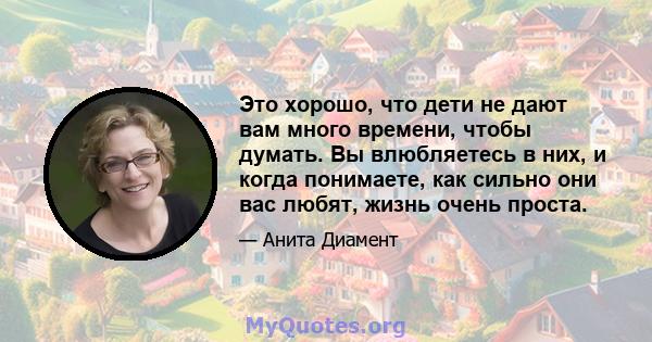 Это хорошо, что дети не дают вам много времени, чтобы думать. Вы влюбляетесь в них, и когда понимаете, как сильно они вас любят, жизнь очень проста.