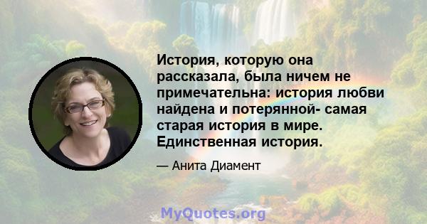 История, которую она рассказала, была ничем не примечательна: история любви найдена и потерянной- самая старая история в мире. Единственная история.