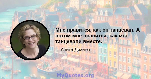 Мне нравится, как он танцевал. А потом мне нравится, как мы танцевали вместе.