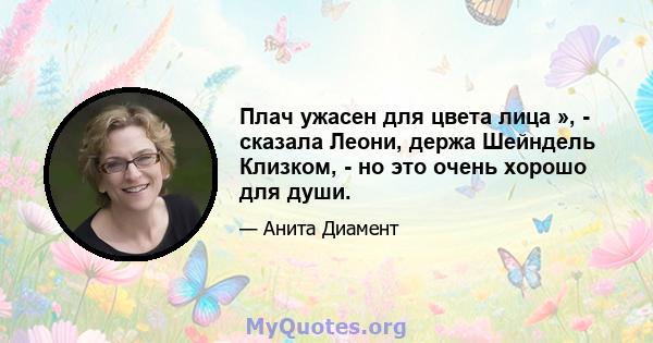 Плач ужасен для цвета лица », - сказала Леони, держа Шейндель Клизком, - но это очень хорошо для души.