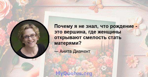 Почему я не знал, что рождение - это вершина, где женщины открывают смелость стать матерями?