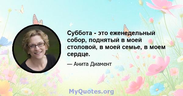 Суббота - это еженедельный собор, поднятый в моей столовой, в моей семье, в моем сердце.