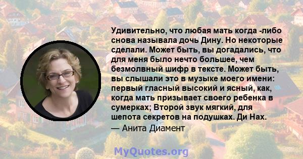 Удивительно, что любая мать когда -либо снова называла дочь Дину. Но некоторые сделали. Может быть, вы догадались, что для меня было нечто большее, чем безмолвный шифр в тексте. Может быть, вы слышали это в музыке моего 