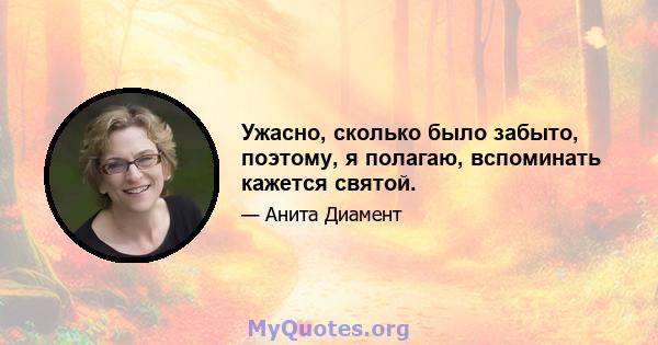 Ужасно, сколько было забыто, поэтому, я полагаю, вспоминать кажется святой.