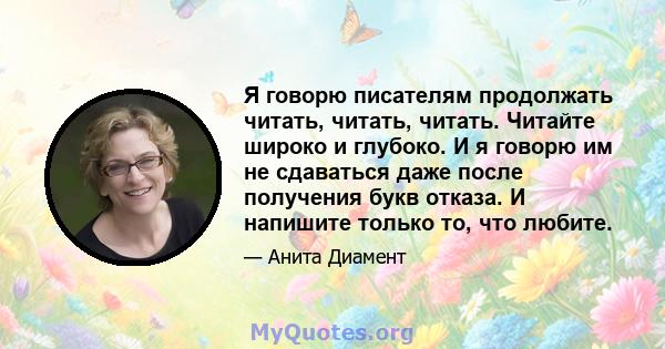 Я говорю писателям продолжать читать, читать, читать. Читайте широко и глубоко. И я говорю им не сдаваться даже после получения букв отказа. И напишите только то, что любите.