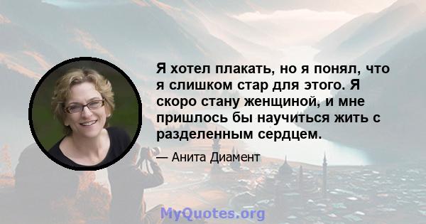 Я хотел плакать, но я понял, что я слишком стар для этого. Я скоро стану женщиной, и мне пришлось бы научиться жить с разделенным сердцем.