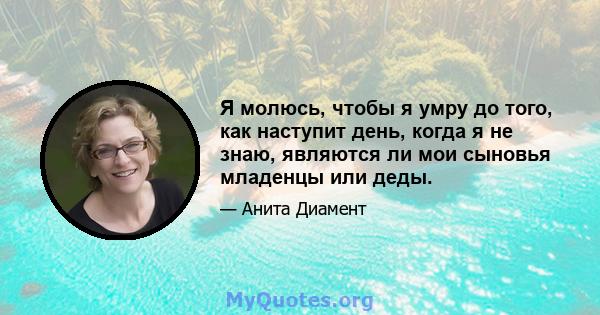 Я молюсь, чтобы я умру до того, как наступит день, когда я не знаю, являются ли мои сыновья младенцы или деды.