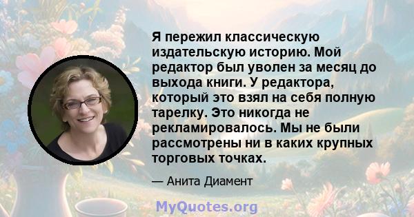 Я пережил классическую издательскую историю. Мой редактор был уволен за месяц до выхода книги. У редактора, который это взял на себя полную тарелку. Это никогда не рекламировалось. Мы не были рассмотрены ни в каких