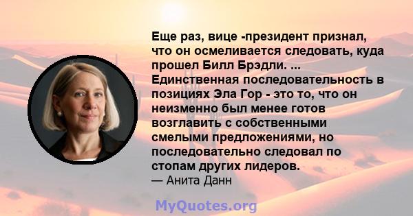 Еще раз, вице -президент признал, что он осмеливается следовать, куда прошел Билл Брэдли. ... Единственная последовательность в позициях Эла Гор - это то, что он неизменно был менее готов возглавить с собственными