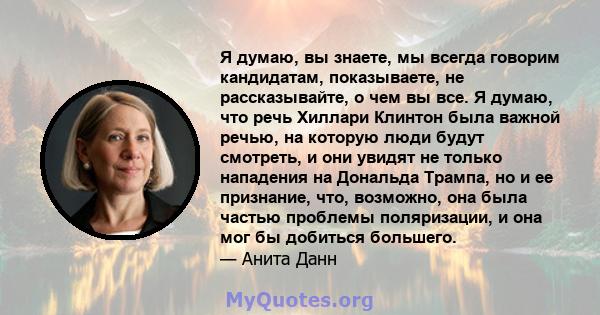 Я думаю, вы знаете, мы всегда говорим кандидатам, показываете, не рассказывайте, о чем вы все. Я думаю, что речь Хиллари Клинтон была важной речью, на которую люди будут смотреть, и они увидят не только нападения на