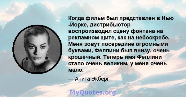 Когда фильм был представлен в Нью -Йорке, дистрибьютор воспроизводил сцену фонтана на рекламном щите, как на небоскребе. Меня зовут посередине огромными буквами, Феллини был внизу, очень крошечный. Теперь имя Феллини