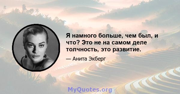 Я намного больше, чем был, и что? Это не на самом деле толчность, это развитие.