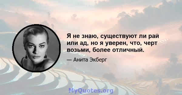 Я не знаю, существуют ли рай или ад, но я уверен, что, черт возьми, более отличный.