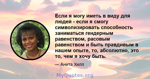 Если я могу иметь в виду для людей - если я смогу символизировать способность заниматься гендерным равенством, расовым равенством и быть правдивым в нашем опыте, то, абсолютно, это то, чем я хочу быть.