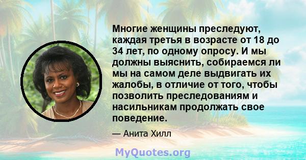 Многие женщины преследуют, каждая третья в возрасте от 18 до 34 лет, по одному опросу. И мы должны выяснить, собираемся ли мы на самом деле выдвигать их жалобы, в отличие от того, чтобы позволить преследованиям и