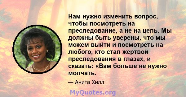 Нам нужно изменить вопрос, чтобы посмотреть на преследование, а не на цель. Мы должны быть уверены, что мы можем выйти и посмотреть на любого, кто стал жертвой преследования в глазах, и сказать: «Вам больше не нужно