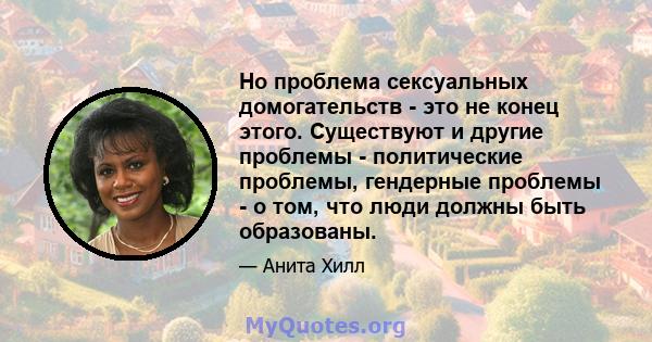 Но проблема сексуальных домогательств - это не конец этого. Существуют и другие проблемы - политические проблемы, гендерные проблемы - о том, что люди должны быть образованы.