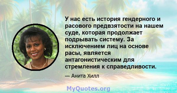 У нас есть история гендерного и расового предвзятости на нашем суде, которая продолжает подрывать систему. За исключением лиц на основе расы, является антагонистическим для стремления к справедливости.