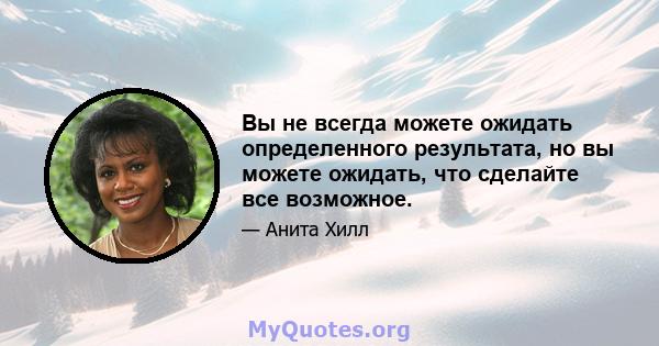 Вы не всегда можете ожидать определенного результата, но вы можете ожидать, что сделайте все возможное.