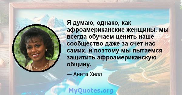 Я думаю, однако, как афроамериканские женщины, мы всегда обучаем ценить наше сообщество даже за счет нас самих, и поэтому мы пытаемся защитить афроамериканскую общину.