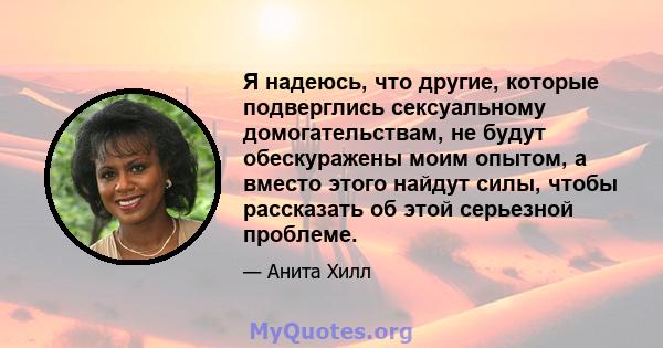 Я надеюсь, что другие, которые подверглись сексуальному домогательствам, не будут обескуражены моим опытом, а вместо этого найдут силы, чтобы рассказать об этой серьезной проблеме.