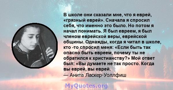 В школе они сказали мне, что я еврей, «грязный еврей». Сначала я спросил себя, что именно это было. Но потом я начал понимать. Я был евреем, я был членом еврейской веры, еврейской общины. Однажды, когда я читал в школе, 