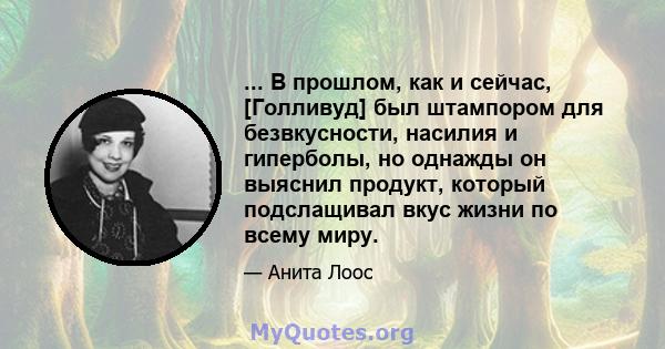 ... В прошлом, как и сейчас, [Голливуд] был штампором для безвкусности, насилия и гиперболы, но однажды он выяснил продукт, который подслащивал вкус жизни по всему миру.