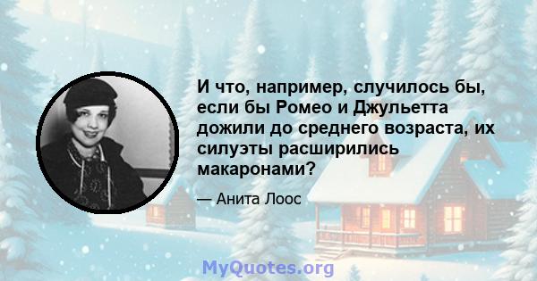 И что, например, случилось бы, если бы Ромео и Джульетта дожили до среднего возраста, их силуэты расширились макаронами?