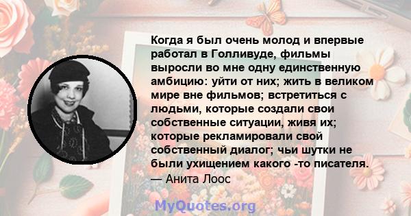 Когда я был очень молод и впервые работал в Голливуде, фильмы выросли во мне одну единственную амбицию: уйти от них; жить в великом мире вне фильмов; встретиться с людьми, которые создали свои собственные ситуации, живя 