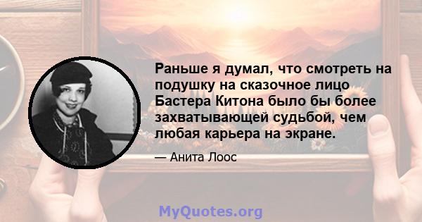 Раньше я думал, что смотреть на подушку на сказочное лицо Бастера Китона было бы более захватывающей судьбой, чем любая карьера на экране.