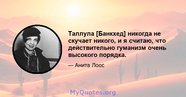 Таллула [Банкхед] никогда не скучает никого, и я считаю, что действительно гуманизм очень высокого порядка.