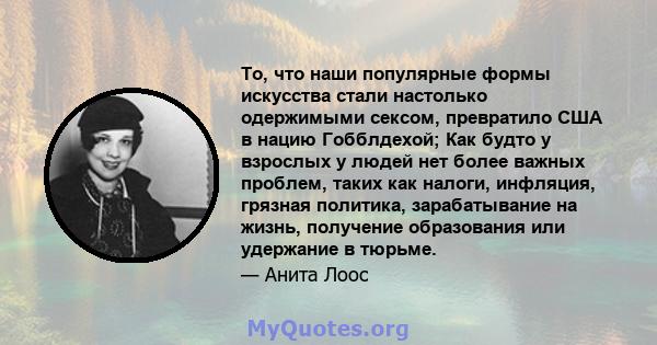 То, что наши популярные формы искусства стали настолько одержимыми сексом, превратило США в нацию Гобблдехой; Как будто у взрослых у людей нет более важных проблем, таких как налоги, инфляция, грязная политика,