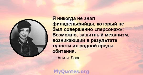 Я никогда не знал филадельфийцы, который не был совершенно «персонаж»; Возможно, защитный механизм, возникающий в результате тупости их родной среды обитания.