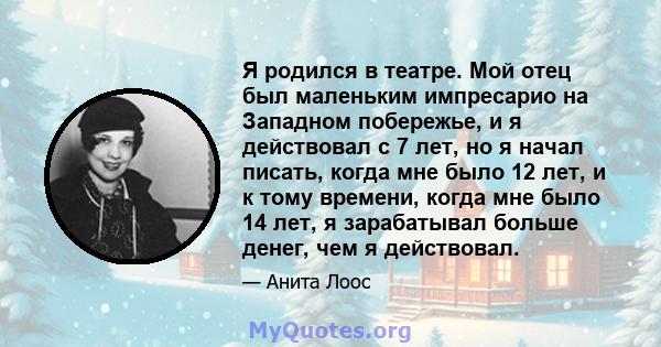 Я родился в театре. Мой отец был маленьким импресарио на Западном побережье, и я действовал с 7 лет, но я начал писать, когда мне было 12 лет, и к тому времени, когда мне было 14 лет, я зарабатывал больше денег, чем я