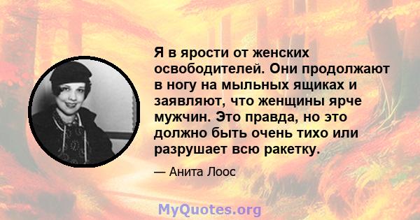 Я в ярости от женских освободителей. Они продолжают в ногу на мыльных ящиках и заявляют, что женщины ярче мужчин. Это правда, но это должно быть очень тихо или разрушает всю ракетку.