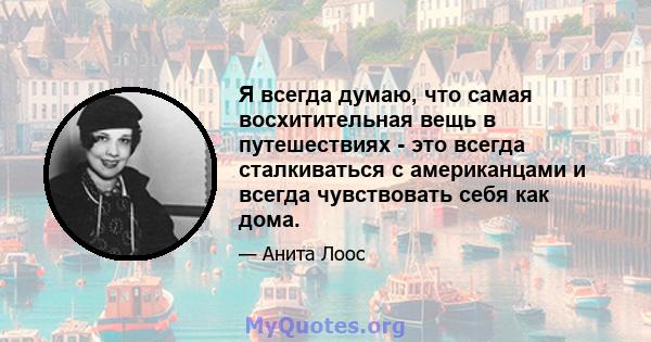 Я всегда думаю, что самая восхитительная вещь в путешествиях - это всегда сталкиваться с американцами и всегда чувствовать себя как дома.