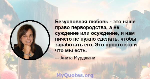 Безусловная любовь - это наше право первородства, а не суждение или осуждение, и нам ничего не нужно сделать, чтобы заработать его. Это просто кто и что мы есть.