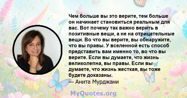 Чем больше вы это верите, тем больше он начинает становиться реальным для вас. Вот почему так важно верить в позитивные вещи, а не на отрицательные вещи. Во что вы верите, вы обнаружите, что вы правы. У вселенной есть