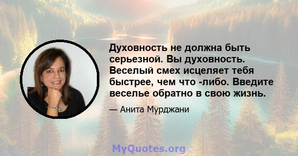 Духовность не должна быть серьезной. Вы духовность. Веселый смех исцеляет тебя быстрее, чем что -либо. Введите веселье обратно в свою жизнь.