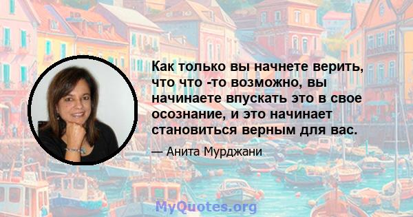 Как только вы начнете верить, что что -то возможно, вы начинаете впускать это в свое осознание, и это начинает становиться верным для вас.