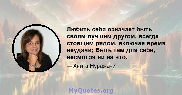 Любить себя означает быть своим лучшим другом, всегда стоящим рядом, включая время неудачи; Быть там для себя, несмотря ни на что.