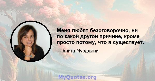 Меня любят безоговорочно, ни по какой другой причине, кроме просто потому, что я существует.