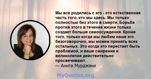 Мы все родились с эго - это естественная часть того, кто мы здесь. Мы только полностью без этого в смерти. Борьба против этого в течение жизни только создает больше самоосуждения. Кроме того, только когда мы любим наше