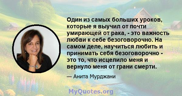 Один из самых больших уроков, которые я выучил от почти умирающей от рака, - это важность любви к себе безоговорочно. На самом деле, научиться любить и принимать себя безоговорочно - это то, что исцелило меня и вернуло