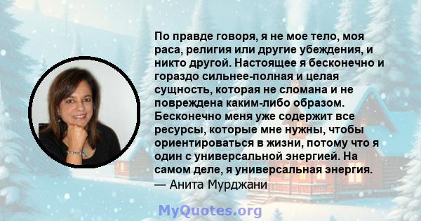 По правде говоря, я не мое тело, моя раса, религия или другие убеждения, и никто другой. Настоящее я бесконечно и гораздо сильнее-полная и целая сущность, которая не сломана и не повреждена каким-либо образом.