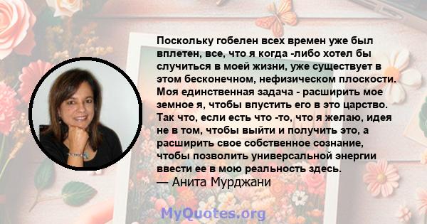 Поскольку гобелен всех времен уже был вплетен, все, что я когда -либо хотел бы случиться в моей жизни, уже существует в этом бесконечном, нефизическом плоскости. Моя единственная задача - расширить мое земное я, чтобы