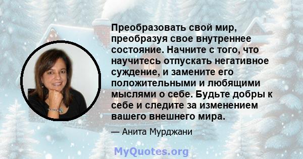 Преобразовать свой мир, преобразуя свое внутреннее состояние. Начните с того, что научитесь отпускать негативное суждение, и замените его положительными и любящими мыслями о себе. Будьте добры к себе и следите за