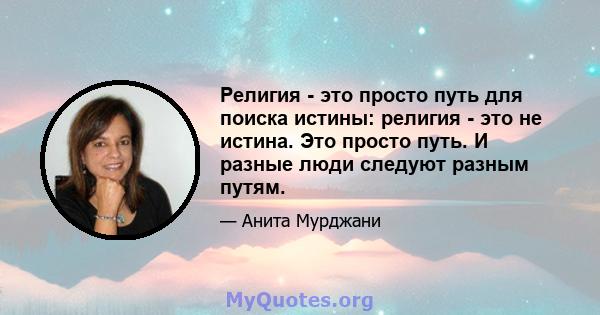 Религия - это просто путь для поиска истины: религия - это не истина. Это просто путь. И разные люди следуют разным путям.