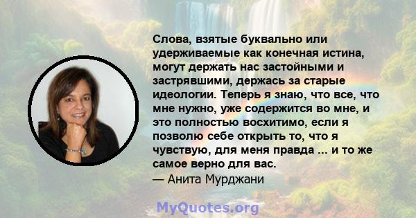 Слова, взятые буквально или удерживаемые как конечная истина, могут держать нас застойными и застрявшими, держась за старые идеологии. Теперь я знаю, что все, что мне нужно, уже содержится во мне, и это полностью