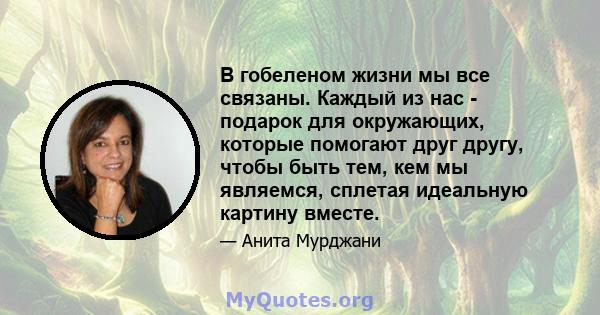 В гобеленом жизни мы все связаны. Каждый из нас - подарок для окружающих, которые помогают друг другу, чтобы быть тем, кем мы являемся, сплетая идеальную картину вместе.